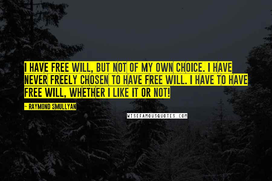 Raymond Smullyan Quotes: I have free will, but not of my own choice. I have never freely chosen to have free will. I have to have free will, whether I like it or not!