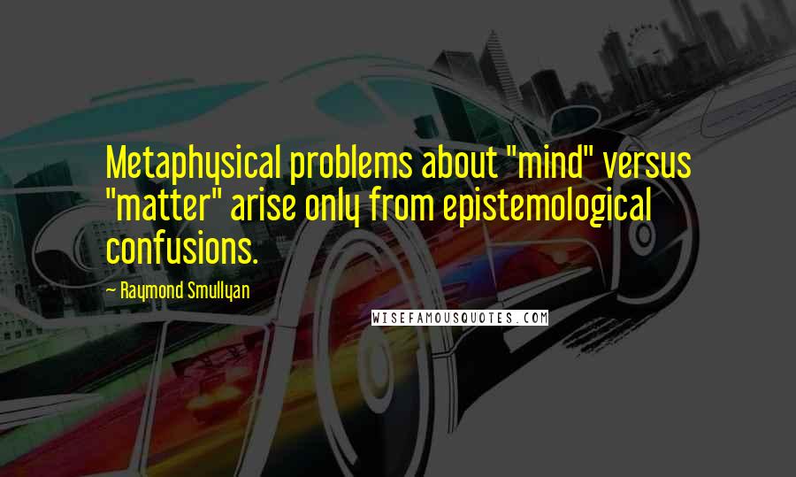 Raymond Smullyan Quotes: Metaphysical problems about "mind" versus "matter" arise only from epistemological confusions.