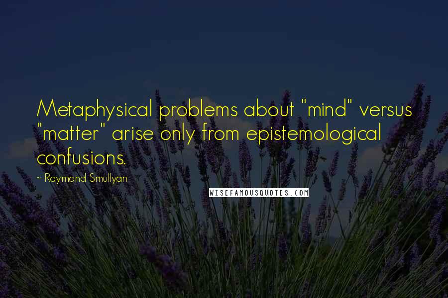 Raymond Smullyan Quotes: Metaphysical problems about "mind" versus "matter" arise only from epistemological confusions.