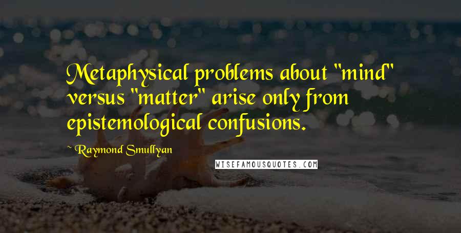 Raymond Smullyan Quotes: Metaphysical problems about "mind" versus "matter" arise only from epistemological confusions.
