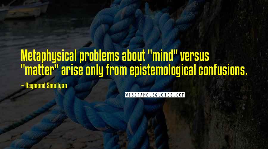 Raymond Smullyan Quotes: Metaphysical problems about "mind" versus "matter" arise only from epistemological confusions.