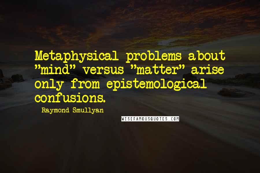 Raymond Smullyan Quotes: Metaphysical problems about "mind" versus "matter" arise only from epistemological confusions.