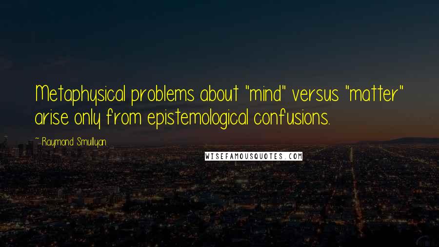 Raymond Smullyan Quotes: Metaphysical problems about "mind" versus "matter" arise only from epistemological confusions.