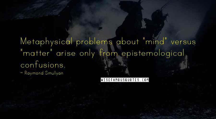 Raymond Smullyan Quotes: Metaphysical problems about "mind" versus "matter" arise only from epistemological confusions.