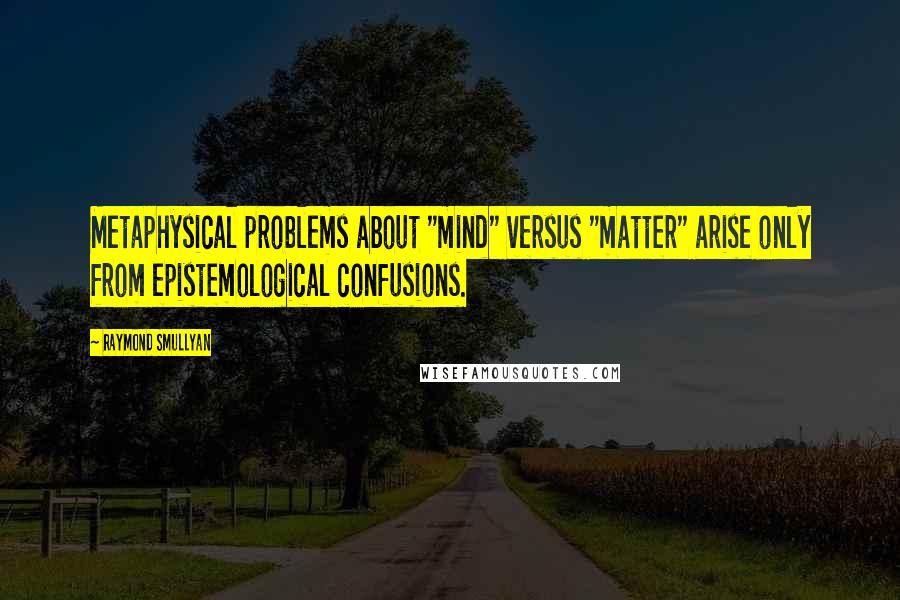 Raymond Smullyan Quotes: Metaphysical problems about "mind" versus "matter" arise only from epistemological confusions.