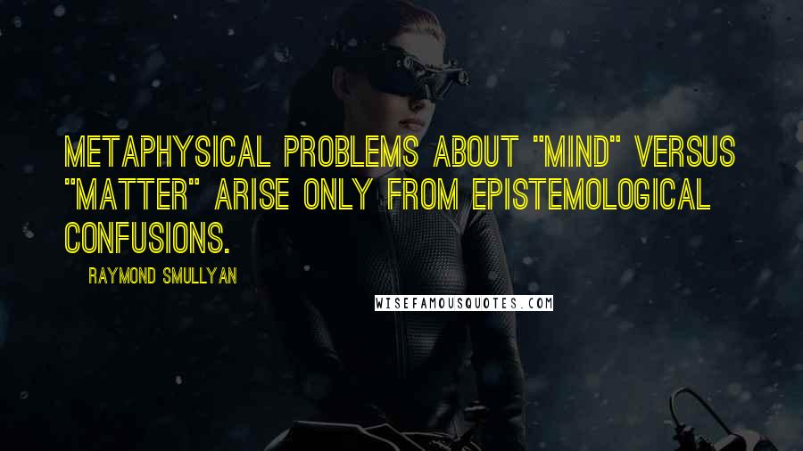 Raymond Smullyan Quotes: Metaphysical problems about "mind" versus "matter" arise only from epistemological confusions.