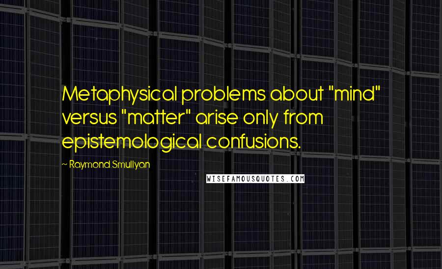 Raymond Smullyan Quotes: Metaphysical problems about "mind" versus "matter" arise only from epistemological confusions.