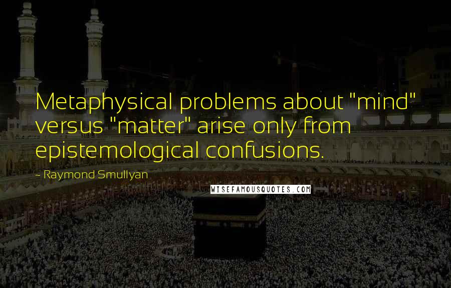 Raymond Smullyan Quotes: Metaphysical problems about "mind" versus "matter" arise only from epistemological confusions.