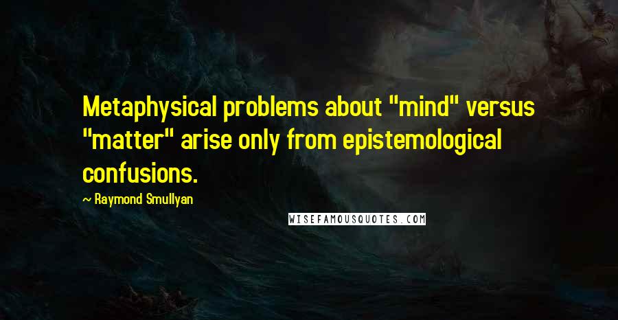 Raymond Smullyan Quotes: Metaphysical problems about "mind" versus "matter" arise only from epistemological confusions.