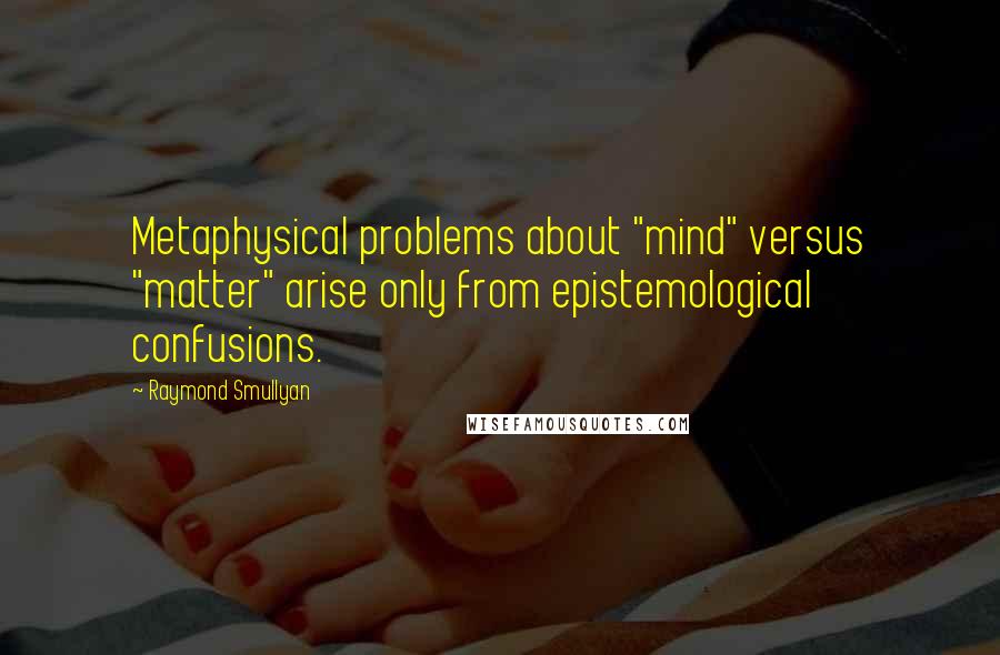 Raymond Smullyan Quotes: Metaphysical problems about "mind" versus "matter" arise only from epistemological confusions.