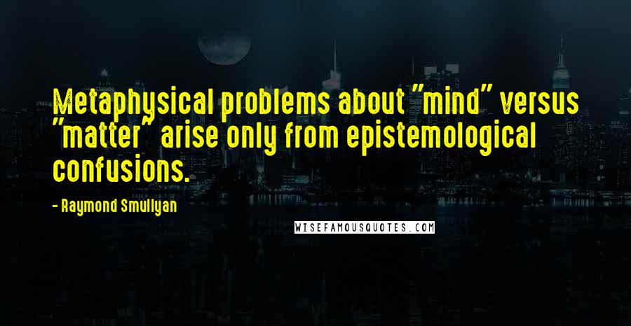 Raymond Smullyan Quotes: Metaphysical problems about "mind" versus "matter" arise only from epistemological confusions.
