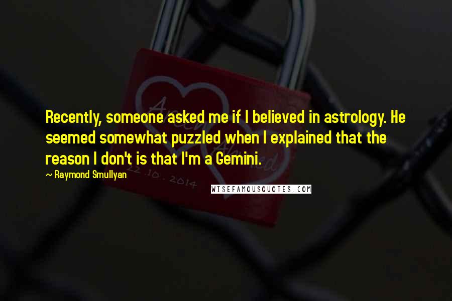 Raymond Smullyan Quotes: Recently, someone asked me if I believed in astrology. He seemed somewhat puzzled when I explained that the reason I don't is that I'm a Gemini.