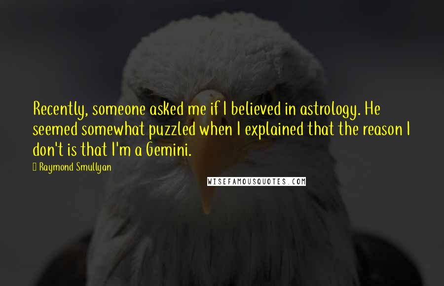 Raymond Smullyan Quotes: Recently, someone asked me if I believed in astrology. He seemed somewhat puzzled when I explained that the reason I don't is that I'm a Gemini.