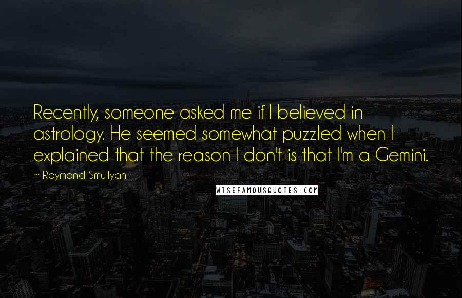 Raymond Smullyan Quotes: Recently, someone asked me if I believed in astrology. He seemed somewhat puzzled when I explained that the reason I don't is that I'm a Gemini.