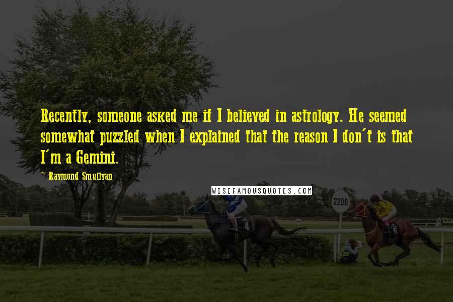 Raymond Smullyan Quotes: Recently, someone asked me if I believed in astrology. He seemed somewhat puzzled when I explained that the reason I don't is that I'm a Gemini.