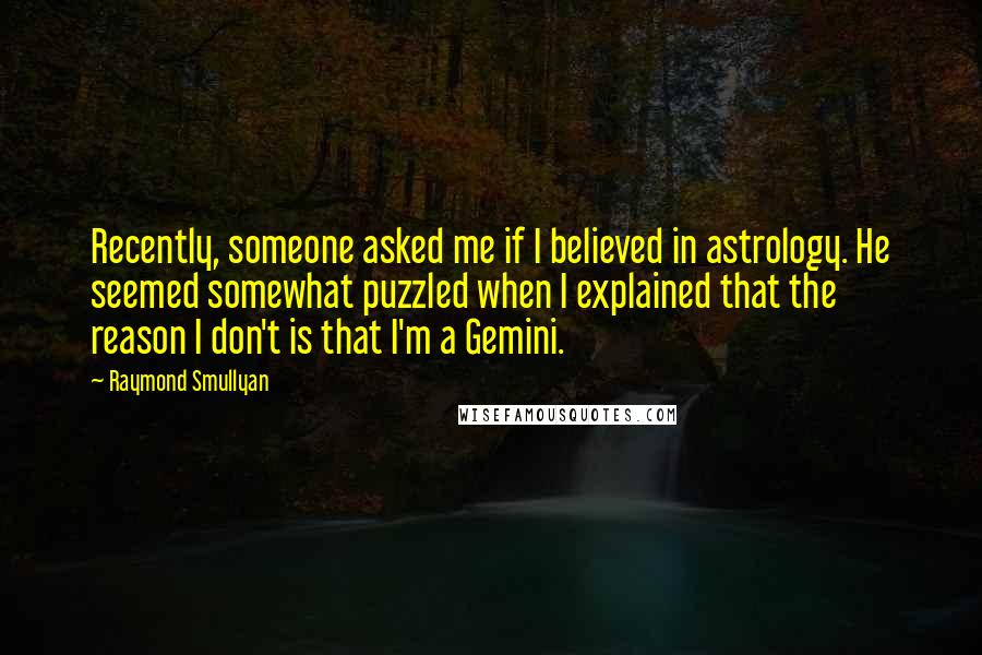 Raymond Smullyan Quotes: Recently, someone asked me if I believed in astrology. He seemed somewhat puzzled when I explained that the reason I don't is that I'm a Gemini.