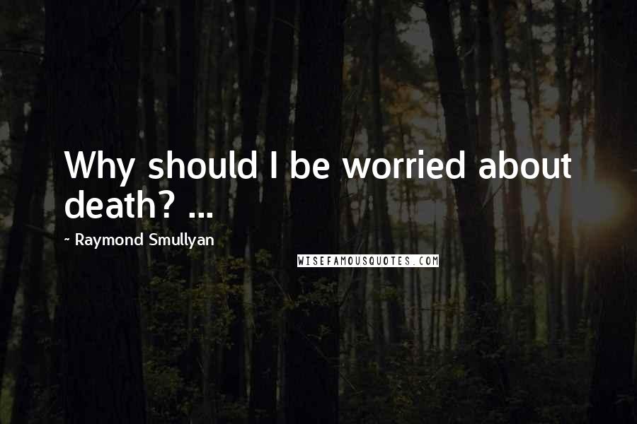 Raymond Smullyan Quotes: Why should I be worried about death? ...