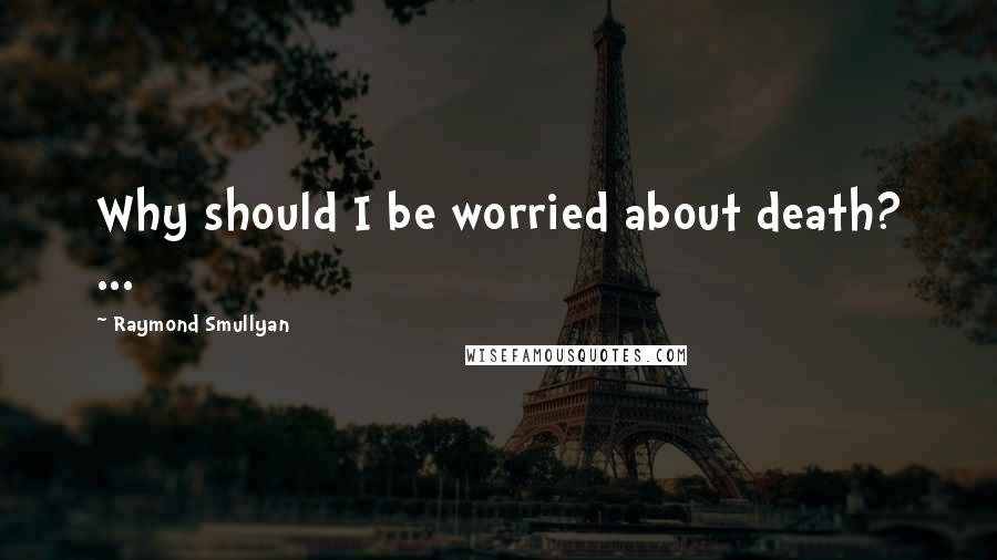 Raymond Smullyan Quotes: Why should I be worried about death? ...