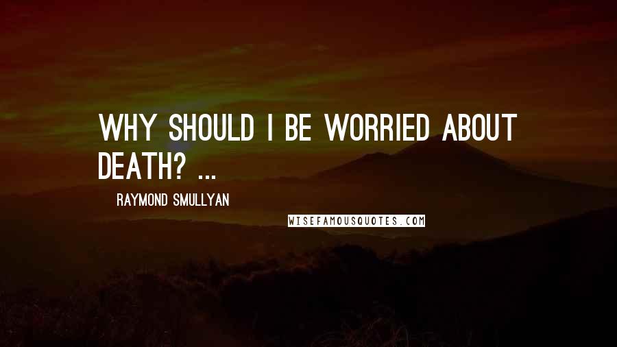 Raymond Smullyan Quotes: Why should I be worried about death? ...