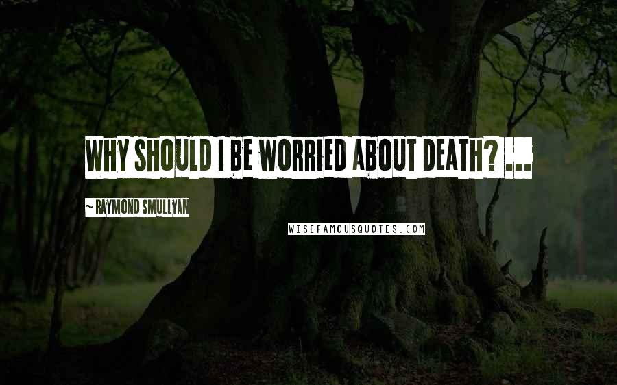 Raymond Smullyan Quotes: Why should I be worried about death? ...