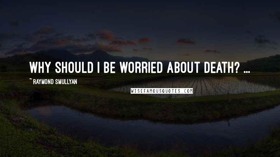 Raymond Smullyan Quotes: Why should I be worried about death? ...