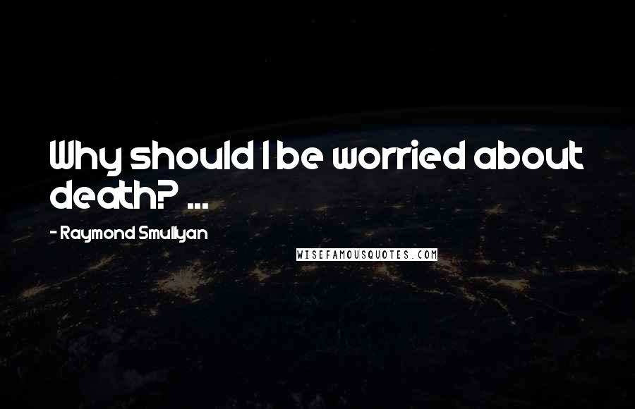 Raymond Smullyan Quotes: Why should I be worried about death? ...