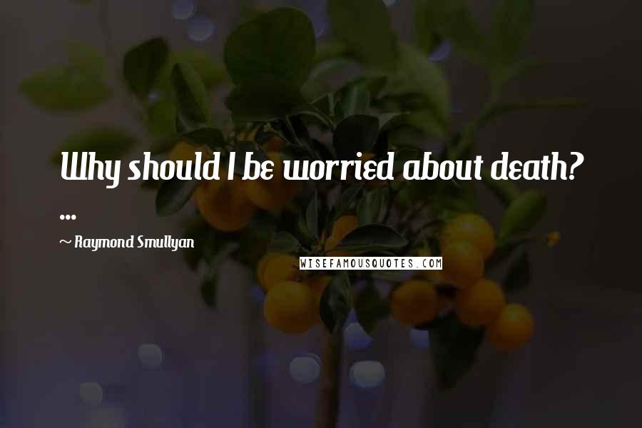 Raymond Smullyan Quotes: Why should I be worried about death? ...