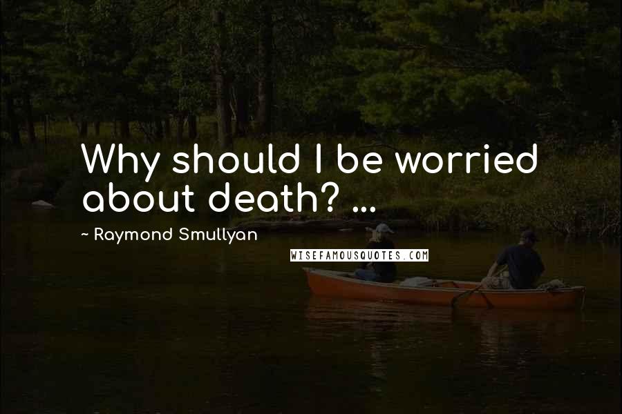 Raymond Smullyan Quotes: Why should I be worried about death? ...