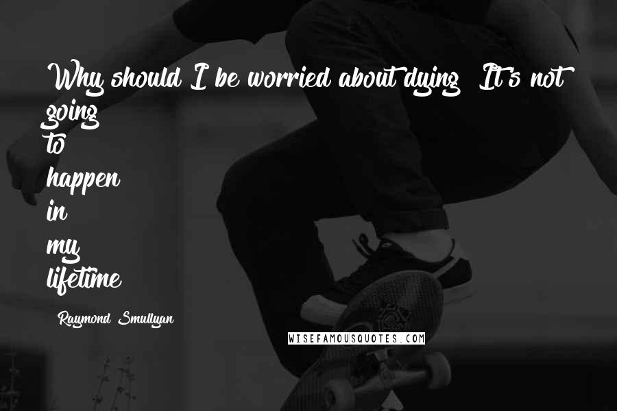 Raymond Smullyan Quotes: Why should I be worried about dying? It's not going to happen in my lifetime!