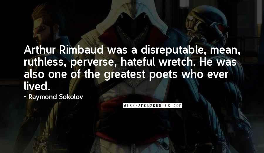 Raymond Sokolov Quotes: Arthur Rimbaud was a disreputable, mean, ruthless, perverse, hateful wretch. He was also one of the greatest poets who ever lived.