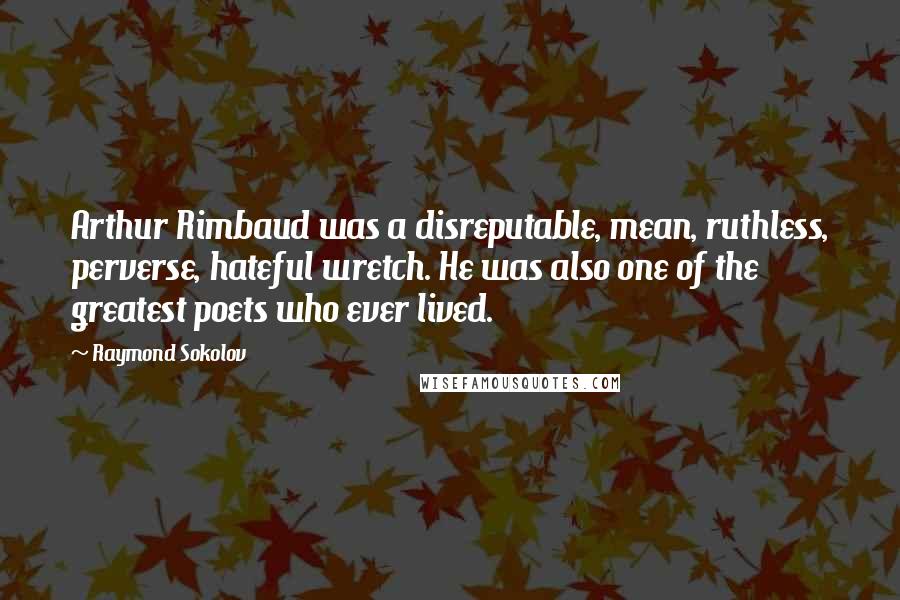 Raymond Sokolov Quotes: Arthur Rimbaud was a disreputable, mean, ruthless, perverse, hateful wretch. He was also one of the greatest poets who ever lived.