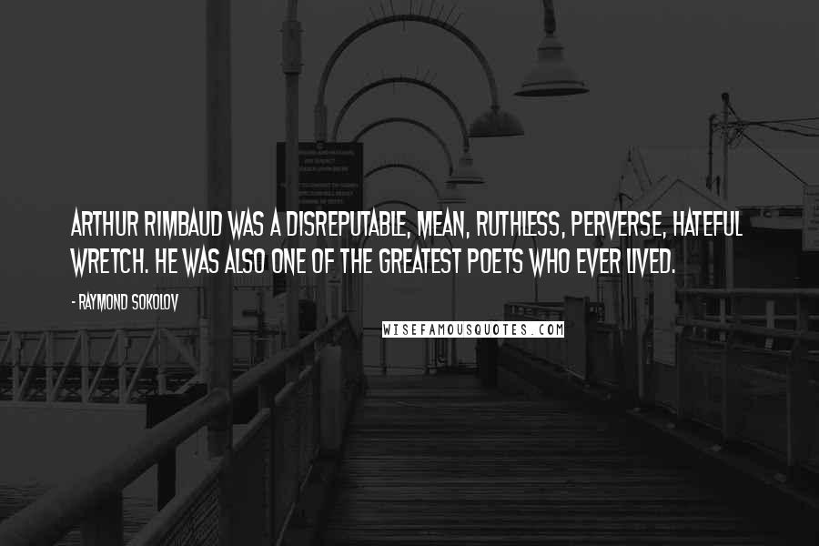 Raymond Sokolov Quotes: Arthur Rimbaud was a disreputable, mean, ruthless, perverse, hateful wretch. He was also one of the greatest poets who ever lived.