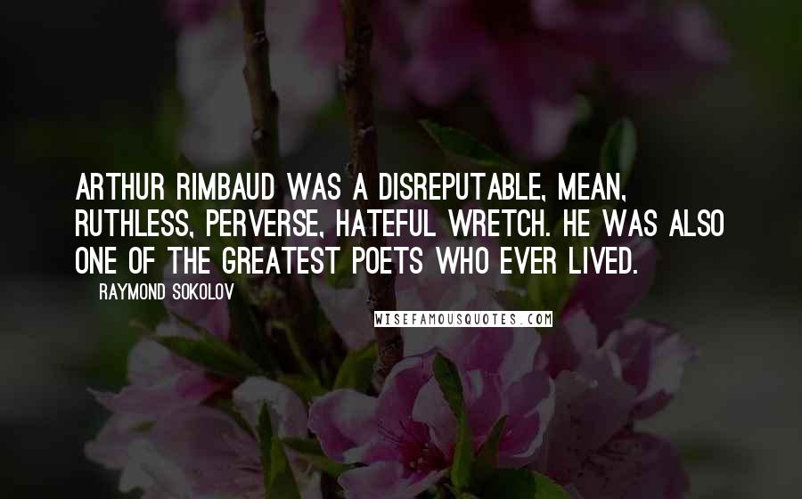 Raymond Sokolov Quotes: Arthur Rimbaud was a disreputable, mean, ruthless, perverse, hateful wretch. He was also one of the greatest poets who ever lived.