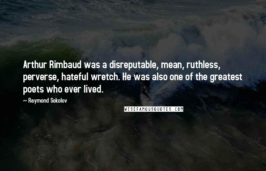 Raymond Sokolov Quotes: Arthur Rimbaud was a disreputable, mean, ruthless, perverse, hateful wretch. He was also one of the greatest poets who ever lived.