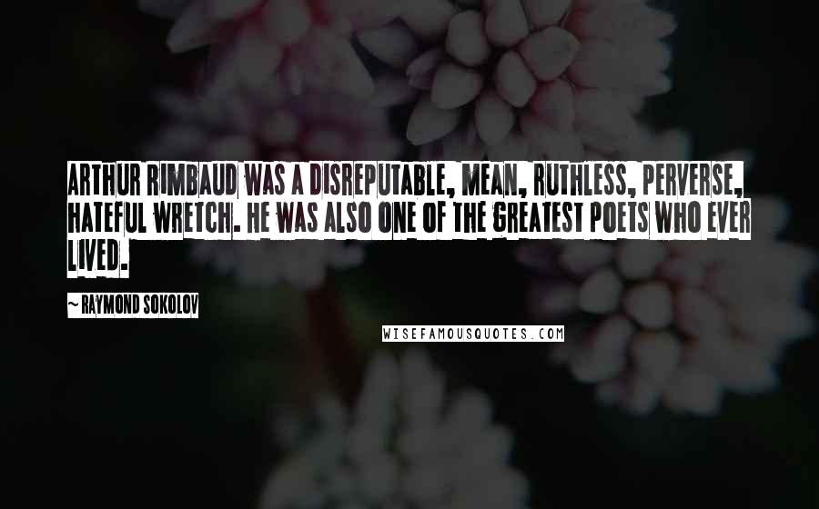 Raymond Sokolov Quotes: Arthur Rimbaud was a disreputable, mean, ruthless, perverse, hateful wretch. He was also one of the greatest poets who ever lived.