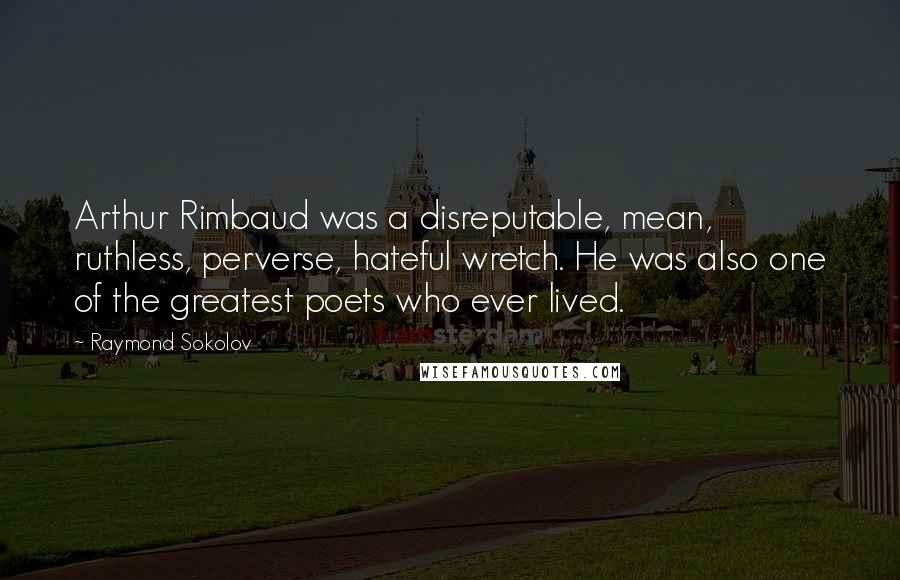 Raymond Sokolov Quotes: Arthur Rimbaud was a disreputable, mean, ruthless, perverse, hateful wretch. He was also one of the greatest poets who ever lived.