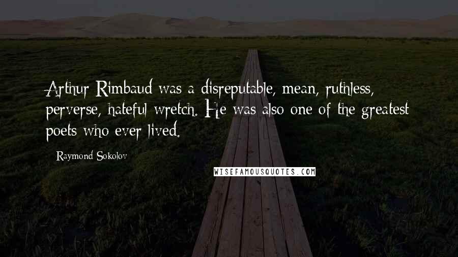 Raymond Sokolov Quotes: Arthur Rimbaud was a disreputable, mean, ruthless, perverse, hateful wretch. He was also one of the greatest poets who ever lived.