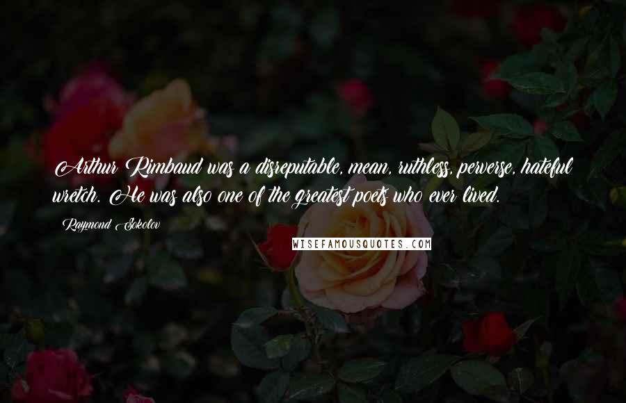 Raymond Sokolov Quotes: Arthur Rimbaud was a disreputable, mean, ruthless, perverse, hateful wretch. He was also one of the greatest poets who ever lived.