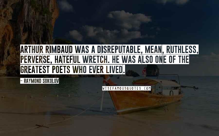 Raymond Sokolov Quotes: Arthur Rimbaud was a disreputable, mean, ruthless, perverse, hateful wretch. He was also one of the greatest poets who ever lived.