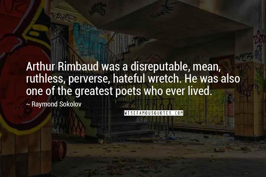 Raymond Sokolov Quotes: Arthur Rimbaud was a disreputable, mean, ruthless, perverse, hateful wretch. He was also one of the greatest poets who ever lived.