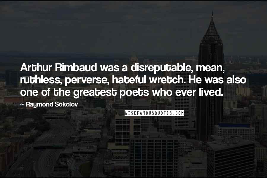 Raymond Sokolov Quotes: Arthur Rimbaud was a disreputable, mean, ruthless, perverse, hateful wretch. He was also one of the greatest poets who ever lived.