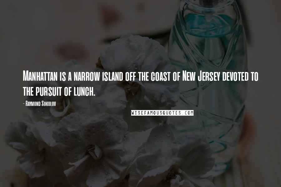 Raymond Sokolov Quotes: Manhattan is a narrow island off the coast of New Jersey devoted to the pursuit of lunch.