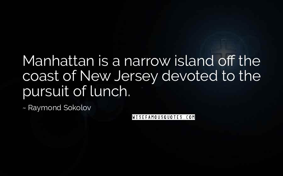 Raymond Sokolov Quotes: Manhattan is a narrow island off the coast of New Jersey devoted to the pursuit of lunch.