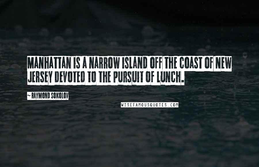 Raymond Sokolov Quotes: Manhattan is a narrow island off the coast of New Jersey devoted to the pursuit of lunch.