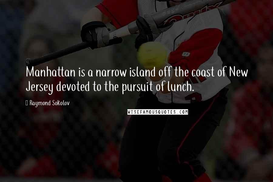 Raymond Sokolov Quotes: Manhattan is a narrow island off the coast of New Jersey devoted to the pursuit of lunch.