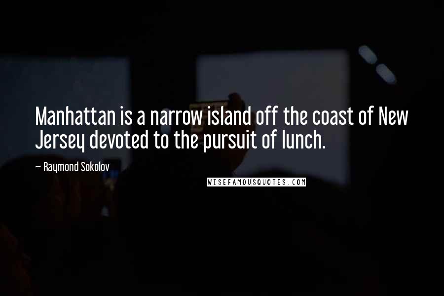 Raymond Sokolov Quotes: Manhattan is a narrow island off the coast of New Jersey devoted to the pursuit of lunch.