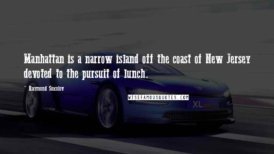 Raymond Sokolov Quotes: Manhattan is a narrow island off the coast of New Jersey devoted to the pursuit of lunch.