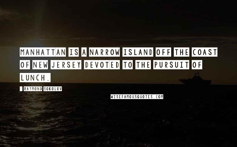 Raymond Sokolov Quotes: Manhattan is a narrow island off the coast of New Jersey devoted to the pursuit of lunch.