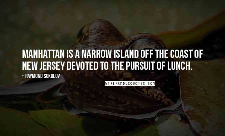 Raymond Sokolov Quotes: Manhattan is a narrow island off the coast of New Jersey devoted to the pursuit of lunch.
