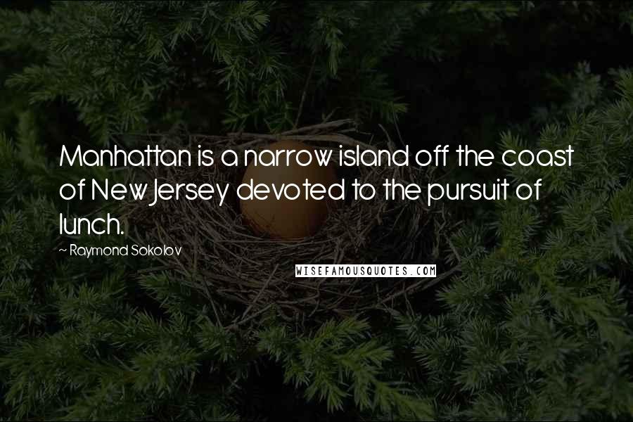 Raymond Sokolov Quotes: Manhattan is a narrow island off the coast of New Jersey devoted to the pursuit of lunch.